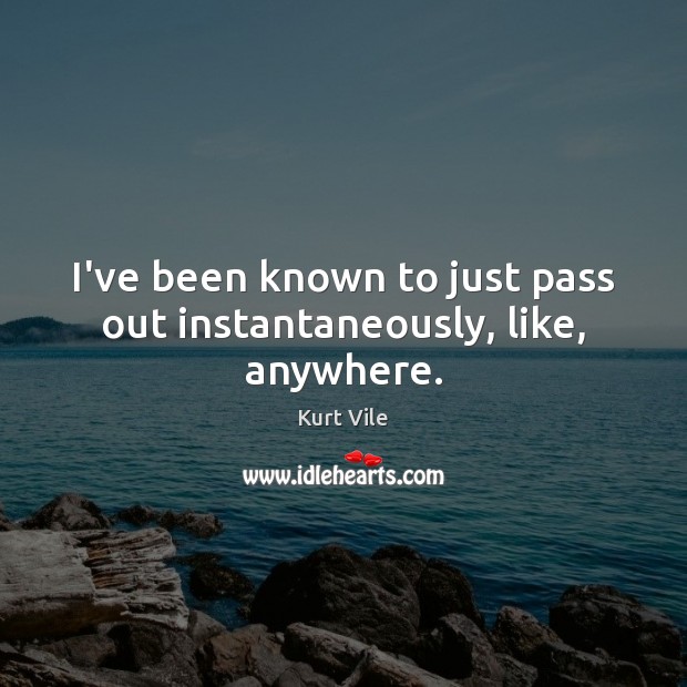 I’ve been known to just pass out instantaneously, like, anywhere. Kurt Vile Picture Quote