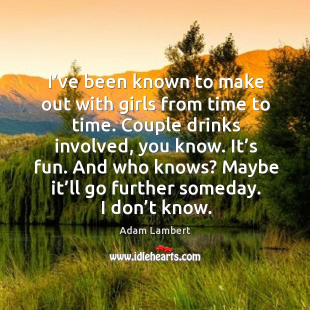 I’ve been known to make out with girls from time to time. Adam Lambert Picture Quote