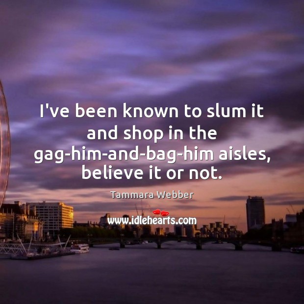 I’ve been known to slum it and shop in the gag-him-and-bag-him aisles, believe it or not. Tammara Webber Picture Quote