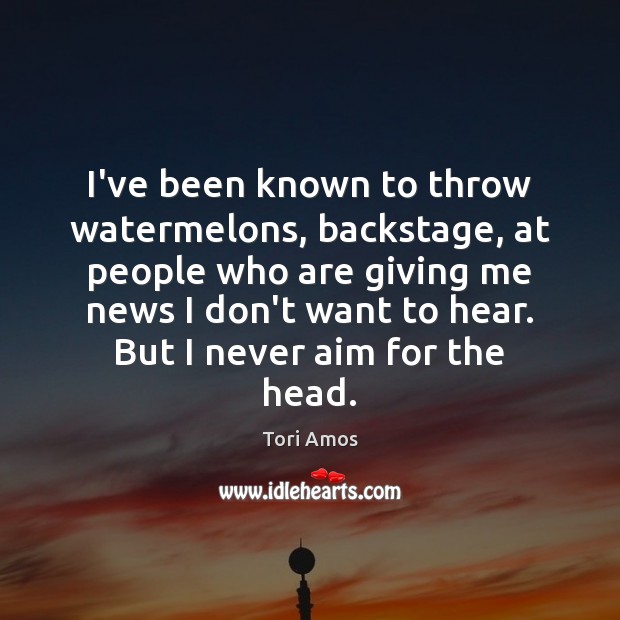 I’ve been known to throw watermelons, backstage, at people who are giving Image