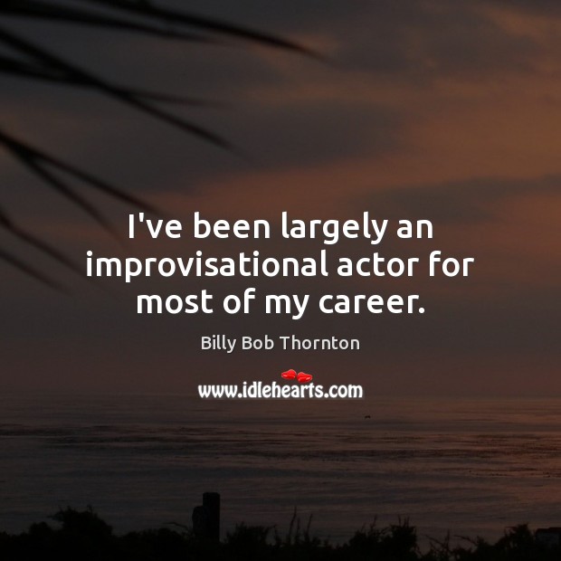 I’ve been largely an improvisational actor for most of my career. Billy Bob Thornton Picture Quote