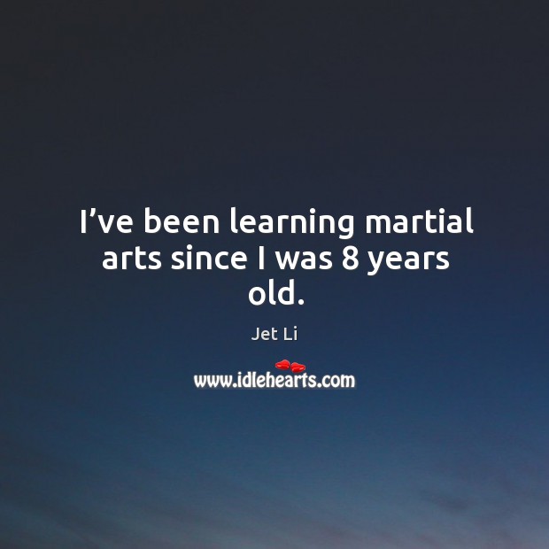 I’ve been learning martial arts since I was 8 years old. Jet Li Picture Quote