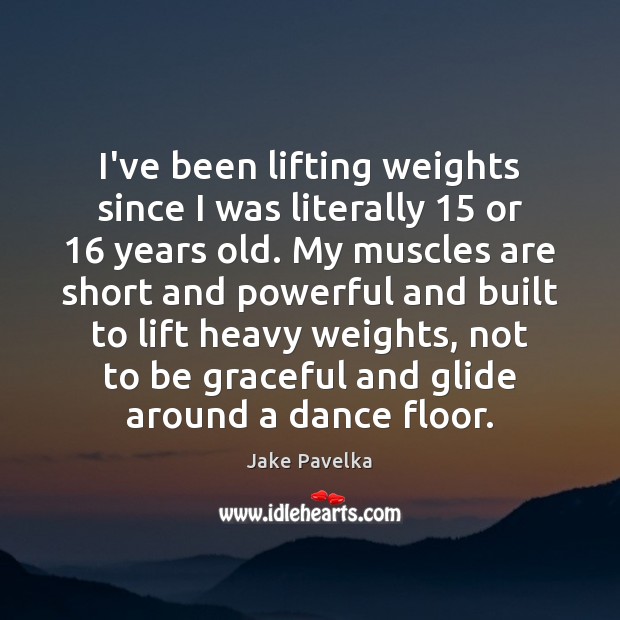 I’ve been lifting weights since I was literally 15 or 16 years old. My Image