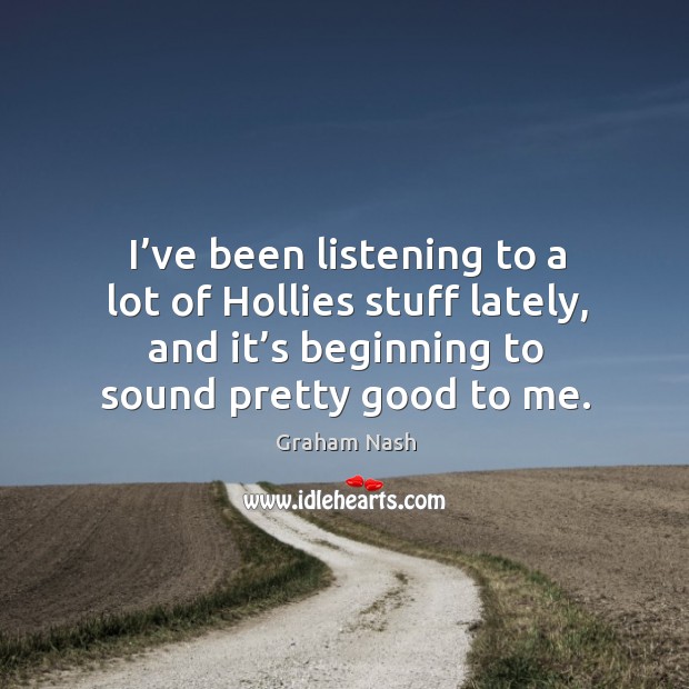 I’ve been listening to a lot of hollies stuff lately, and it’s beginning to sound pretty good to me. Graham Nash Picture Quote