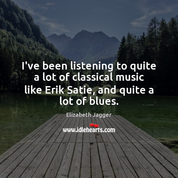I’ve been listening to quite a lot of classical music like Erik Elizabeth Jagger Picture Quote