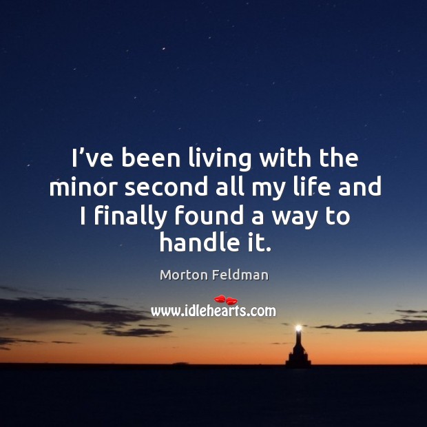 I’ve been living with the minor second all my life and I finally found a way to handle it. Morton Feldman Picture Quote