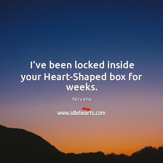 I’ve been locked inside your heart-shaped box for weeks. Image