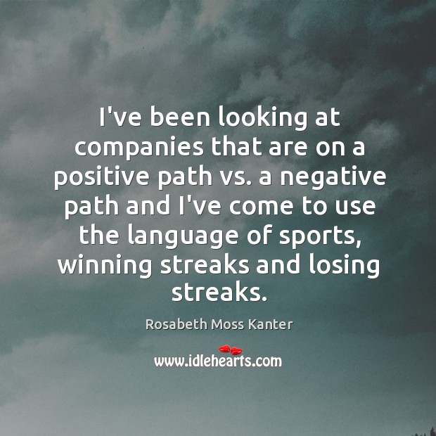 I’ve been looking at companies that are on a positive path vs. Rosabeth Moss Kanter Picture Quote