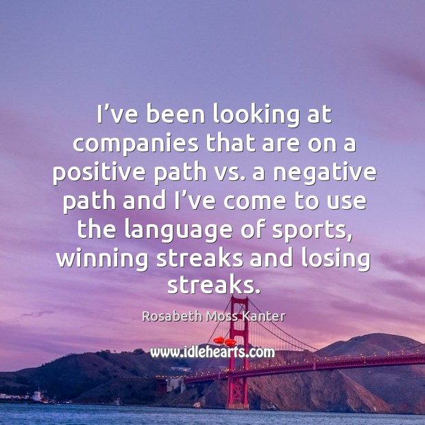 I’ve been looking at companies that are on a positive Rosabeth Moss Kanter Picture Quote