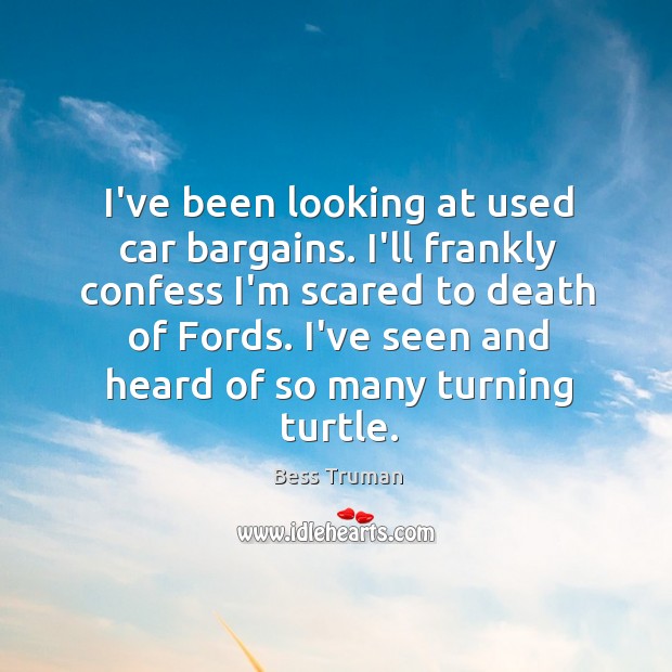 I’ve been looking at used car bargains. I’ll frankly confess I’m scared Bess Truman Picture Quote