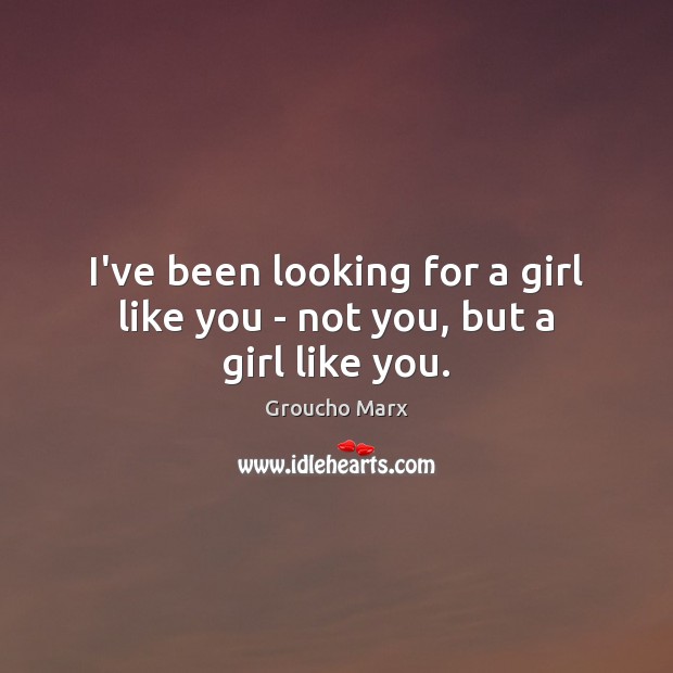 I’ve been looking for a girl like you – not you, but a girl like you. Groucho Marx Picture Quote
