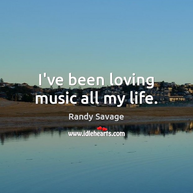 I’ve been loving music all my life. Randy Savage Picture Quote