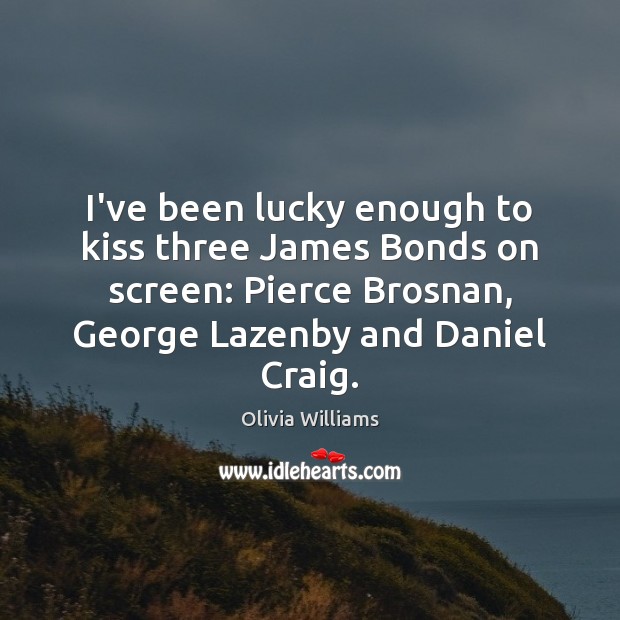 I’ve been lucky enough to kiss three James Bonds on screen: Pierce Olivia Williams Picture Quote