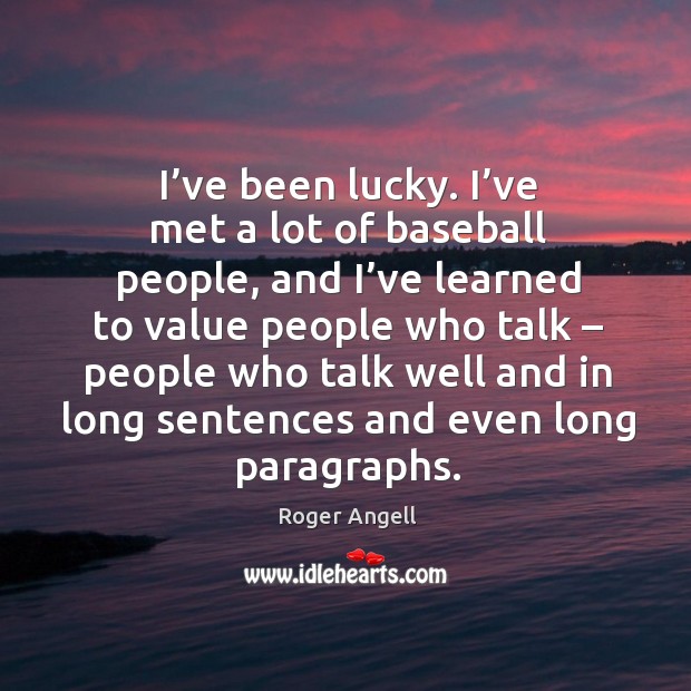 I’ve been lucky. I’ve met a lot of baseball people, and I’ve learned to value people who talk Roger Angell Picture Quote