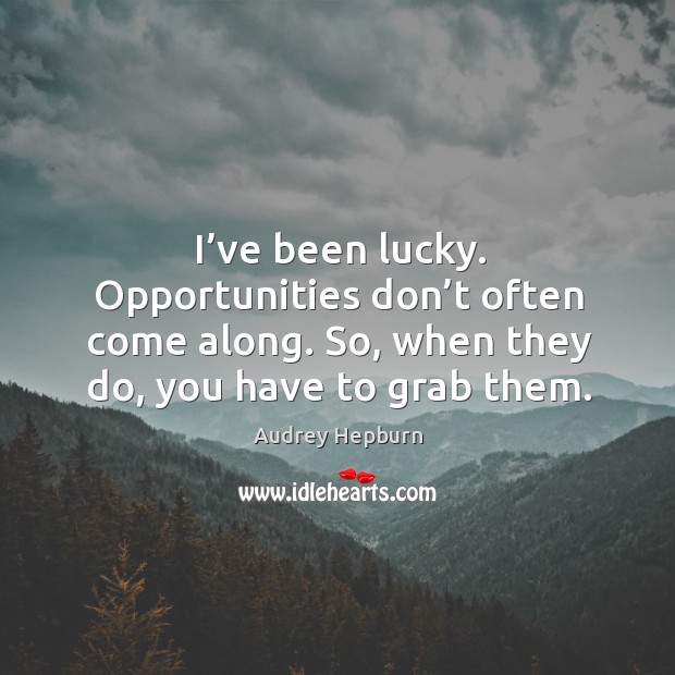 I’ve been lucky. Opportunities don’t often come along. So, when they do, you have to grab them. Image