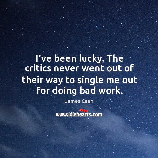 I’ve been lucky. The critics never went out of their way to single me out for doing bad work. Image