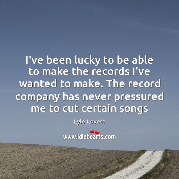 I’ve been lucky to be able to make the records I’ve wanted Lyle Lovett Picture Quote