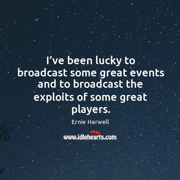 I’ve been lucky to broadcast some great events and to broadcast the exploits of some great players. Ernie Harwell Picture Quote