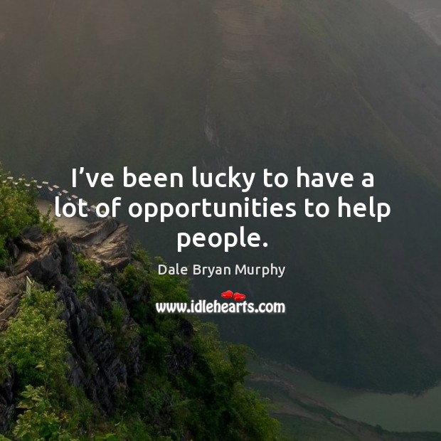 I’ve been lucky to have a lot of opportunities to help people. Dale Bryan Murphy Picture Quote
