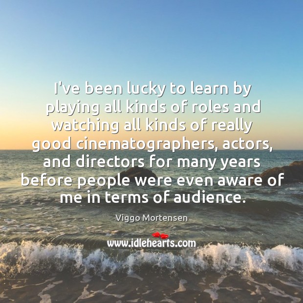 I’ve been lucky to learn by playing all kinds of roles and Viggo Mortensen Picture Quote