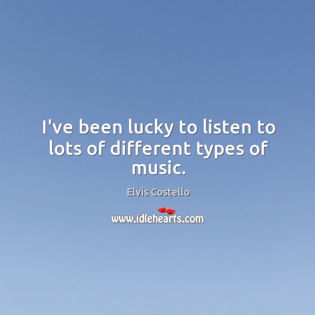 I’ve been lucky to listen to lots of different types of music. Elvis Costello Picture Quote
