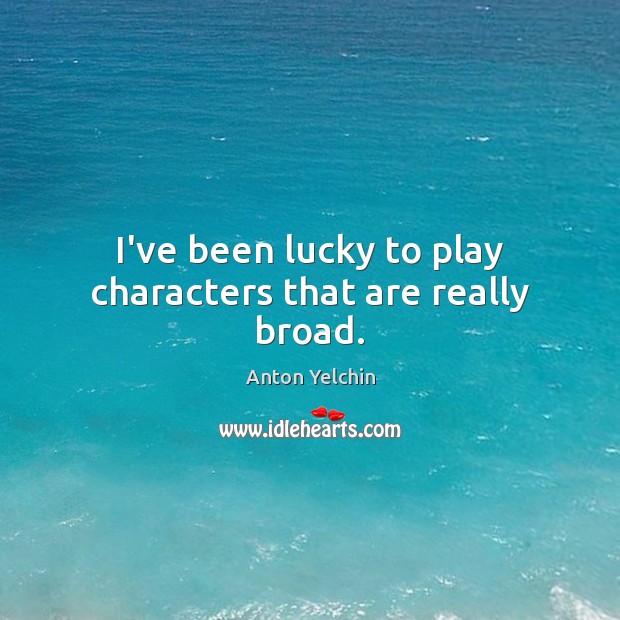 I’ve been lucky to play characters that are really broad. Anton Yelchin Picture Quote