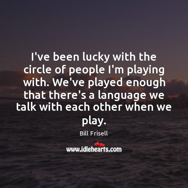 I’ve been lucky with the circle of people I’m playing with. We’ve Image