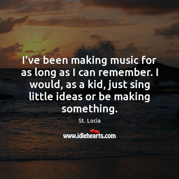 I’ve been making music for as long as I can remember. I St. Lucia Picture Quote