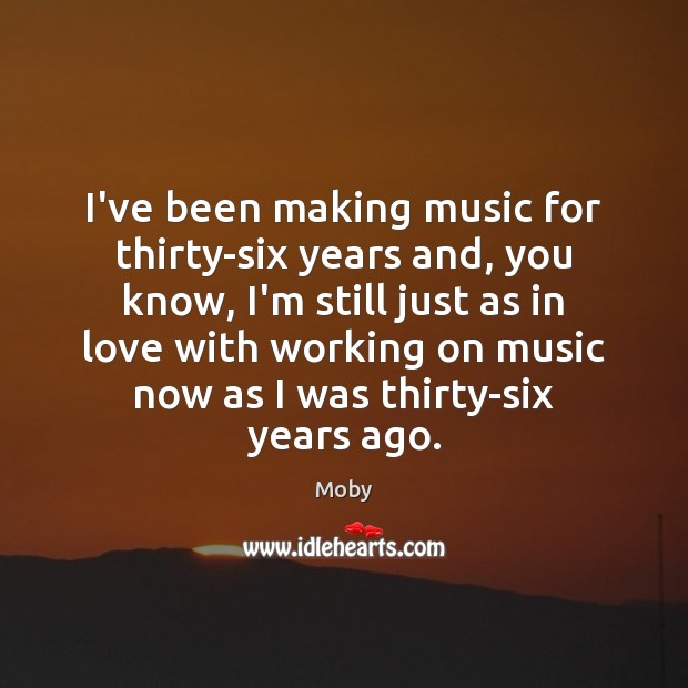 I’ve been making music for thirty-six years and, you know, I’m still Moby Picture Quote
