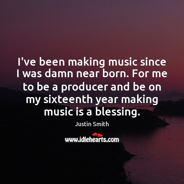 I’ve been making music since I was damn near born. For me Justin Smith Picture Quote