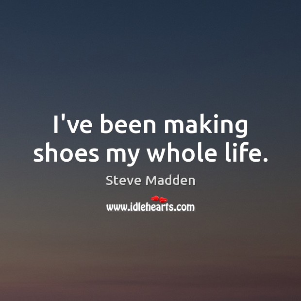 I’ve been making shoes my whole life. Steve Madden Picture Quote