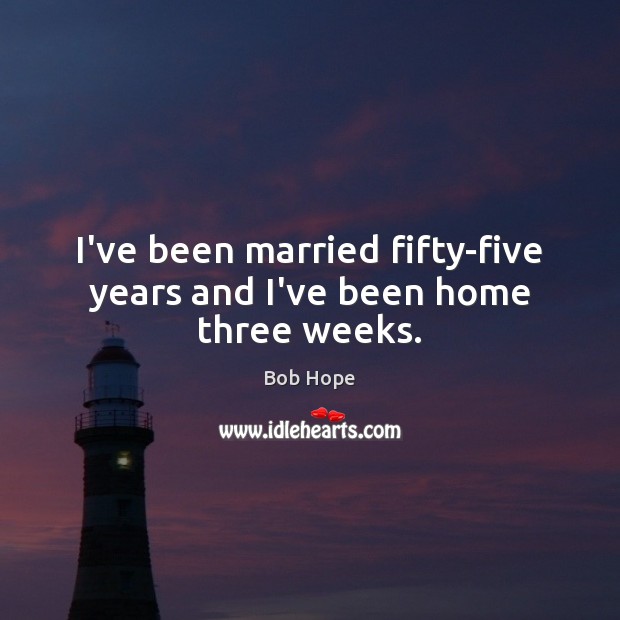 I’ve been married fifty-five years and I’ve been home three weeks. Bob Hope Picture Quote