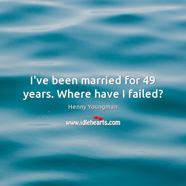 I’ve been married for 49 years. Where have I failed? Henny Youngman Picture Quote