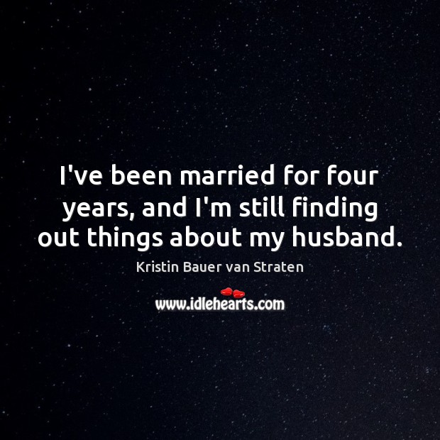 I’ve been married for four years, and I’m still finding out things about my husband. Kristin Bauer van Straten Picture Quote