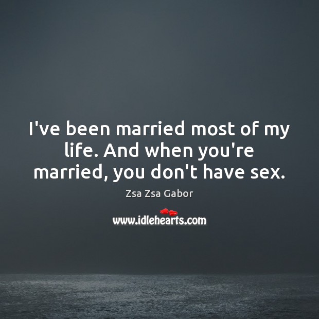 I’ve been married most of my life. And when you’re married, you don’t have sex. Zsa Zsa Gabor Picture Quote