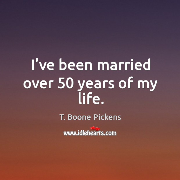 I’ve been married over 50 years of my life. T. Boone Pickens Picture Quote