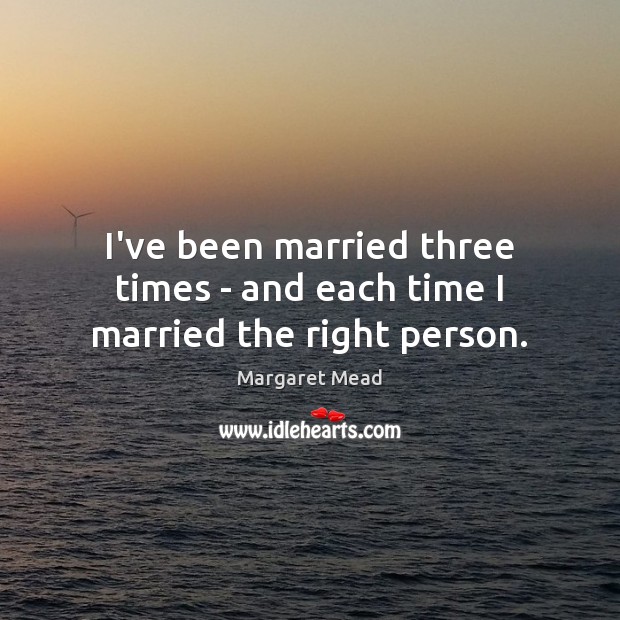 I’ve been married three times – and each time I married the right person. Margaret Mead Picture Quote