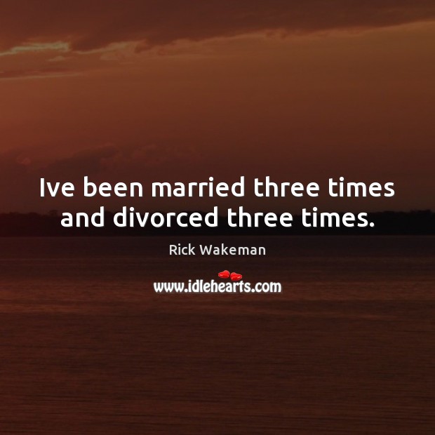 Ive been married three times and divorced three times. Rick Wakeman Picture Quote