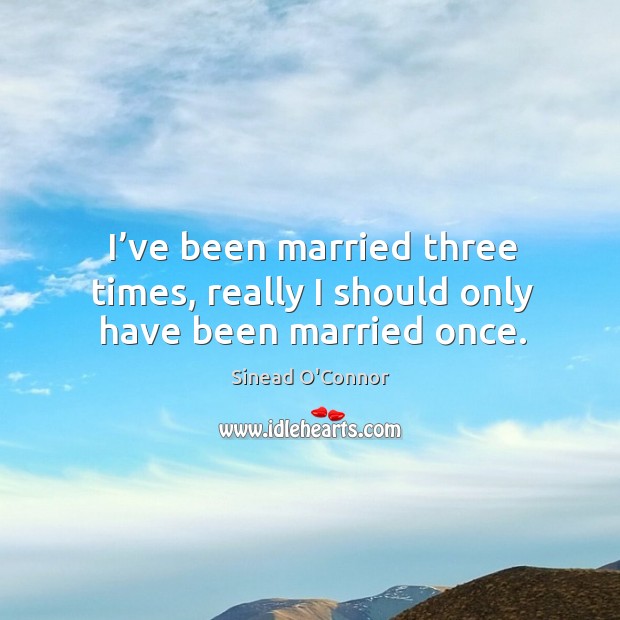 I’ve been married three times, really I should only have been married once. Image