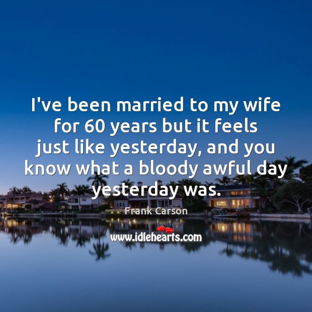 I’ve been married to my wife for 60 years but it feels just Frank Carson Picture Quote