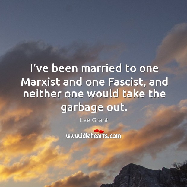 I’ve been married to one marxist and one fascist, and neither one would take the garbage out. Lee Grant Picture Quote