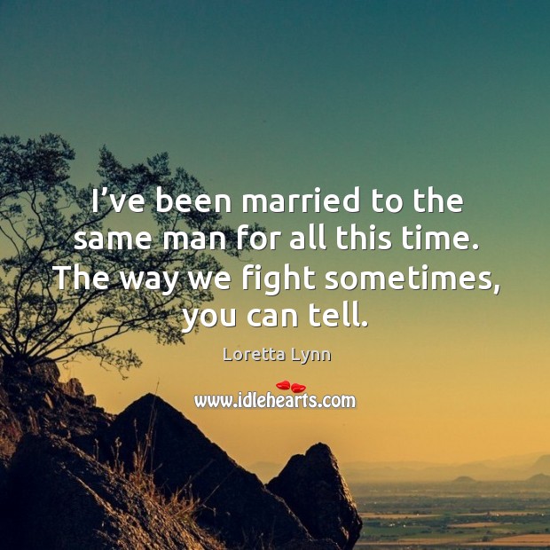 I’ve been married to the same man for all this time. The way we fight sometimes, you can tell. Loretta Lynn Picture Quote