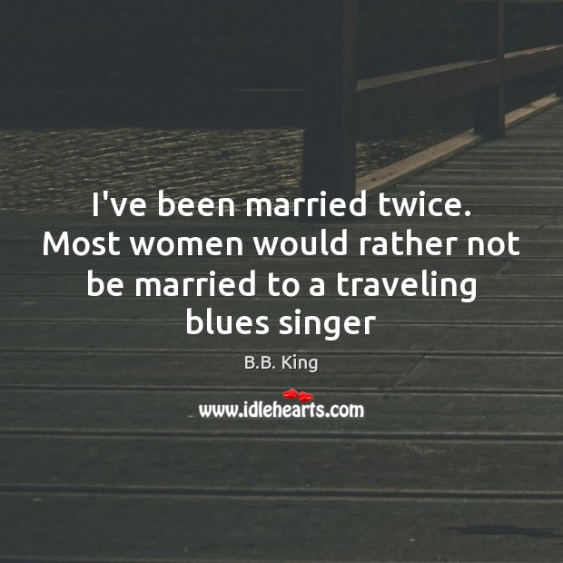 I’ve been married twice. Most women would rather not be married to B.B. King Picture Quote