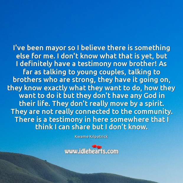 I’ve been mayor so I believe there is something else for me. Kwame Kilpatrick Picture Quote