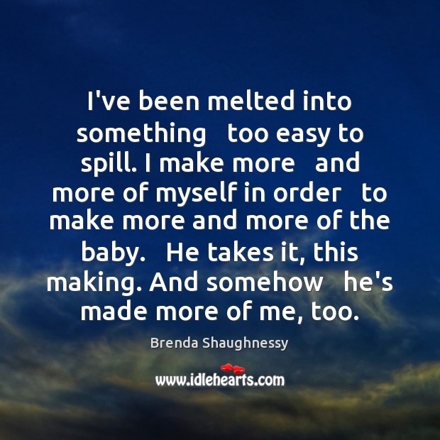 I’ve been melted into something   too easy to spill. I make more Brenda Shaughnessy Picture Quote