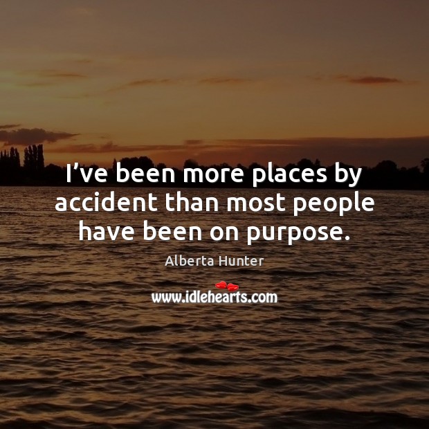 I’ve been more places by accident than most people have been on purpose. Alberta Hunter Picture Quote