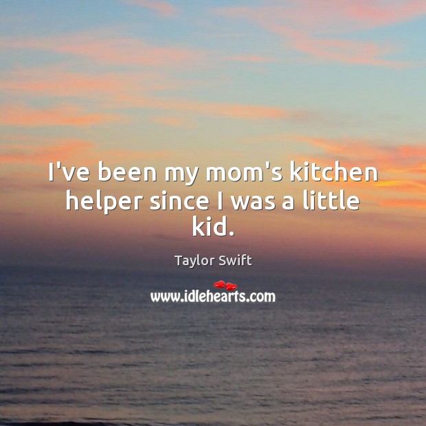 I’ve been my mom’s kitchen helper since I was a little kid. Taylor Swift Picture Quote