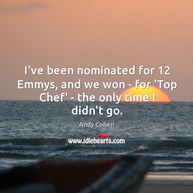 I’ve been nominated for 12 Emmys, and we won – for ‘Top Chef’ – the only time I didn’t go. Image
