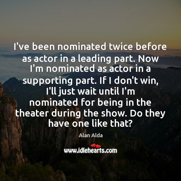 I’ve been nominated twice before as actor in a leading part. Now Alan Alda Picture Quote
