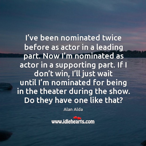 I’ve been nominated twice before as actor in a leading part. Alan Alda Picture Quote